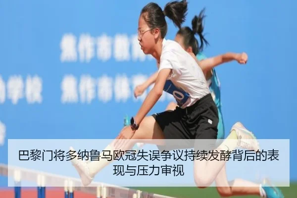 巴黎门将多纳鲁马欧冠失误争议持续发酵背后的表现与压力审视
