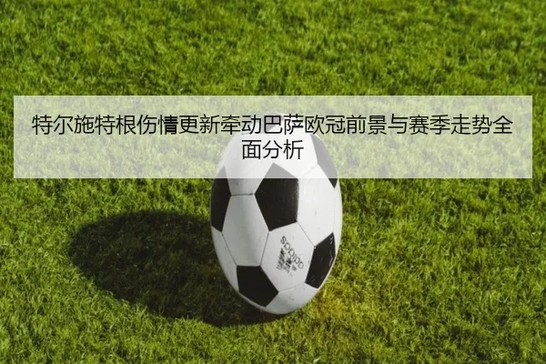 特尔施特根伤情更新牵动巴萨欧冠前景与赛季走势全面分析